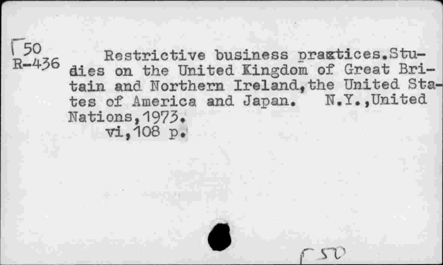 ﻿I 50 R-436
Restrictive business practices.Studies on the United Kingdom of Great Britain and Northern Ireland,the United Sta tes of America and Japan. N.Y.»United Nations,1975* vijIOS p.
r W